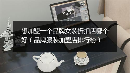 想加盟一个品牌女装折扣店哪个好（品牌服装加盟店排行榜）