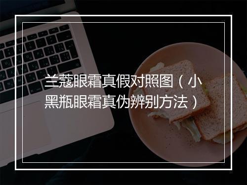 兰蔻眼霜真假对照图（小黑瓶眼霜真伪辨别方法）