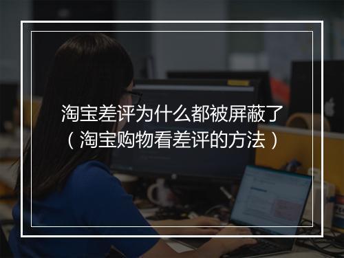 淘宝差评为什么都被屏蔽了（淘宝购物看差评的方法）