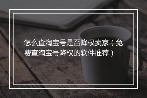 怎么查淘宝号是否降权卖家（免费查淘宝号降权的软件推荐）