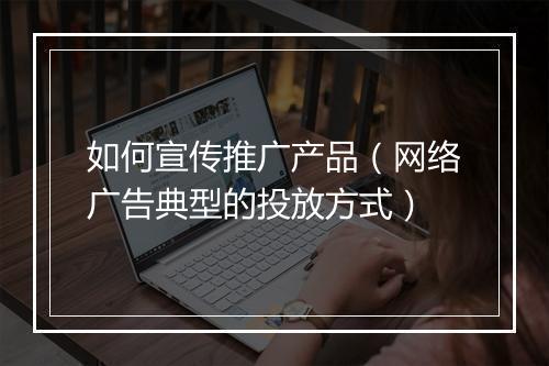 如何宣传推广产品（网络广告典型的投放方式）