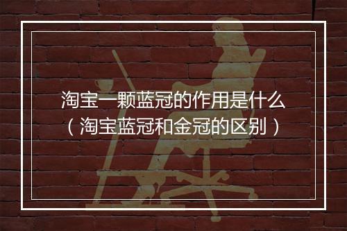 淘宝一颗蓝冠的作用是什么（淘宝蓝冠和金冠的区别）