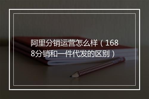 阿里分销运营怎么样（1688分销和一件代发的区别）
