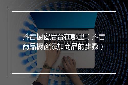 抖音橱窗后台在哪里（抖音商品橱窗添加商品的步骤）