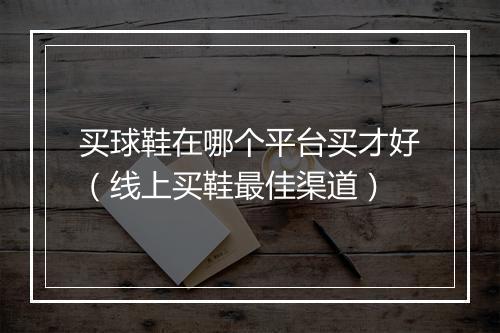 买球鞋在哪个平台买才好（线上买鞋最佳渠道）