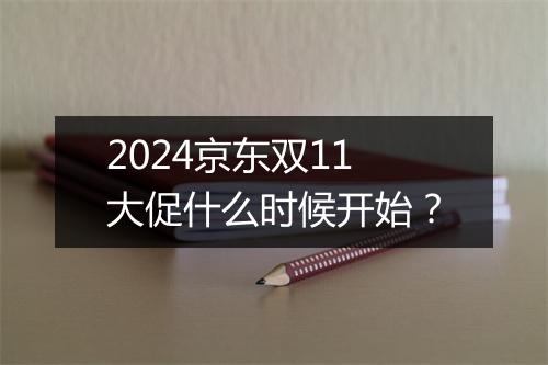2024京东双11大促什么时候开始？