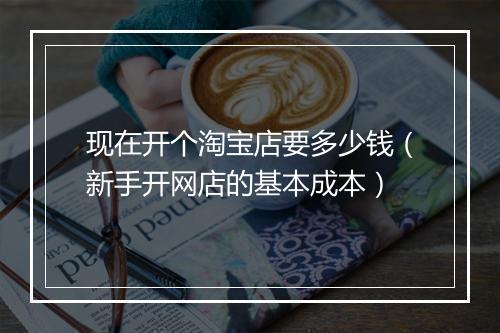 现在开个淘宝店要多少钱（新手开网店的基本成本）