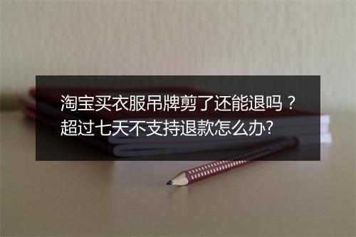 淘宝买衣服吊牌剪了还能退吗？超过七天不支持退款怎么办?