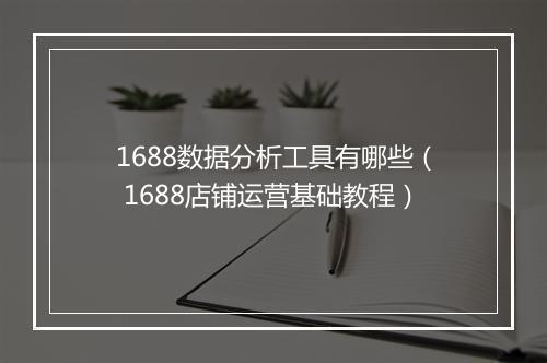 1688数据分析工具有哪些（ 1688店铺运营基础教程）
