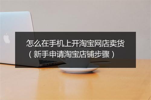 怎么在手机上开淘宝网店卖货（新手申请淘宝店铺步骤）
