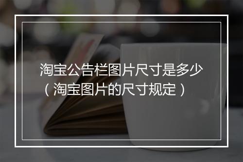 淘宝公告栏图片尺寸是多少（淘宝图片的尺寸规定）