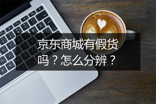 京东商城有假货吗？怎么分辨？