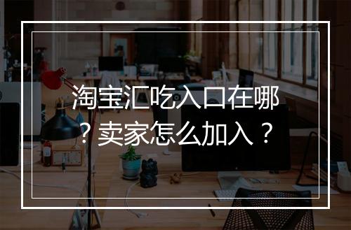 淘宝汇吃入口在哪？卖家怎么加入？