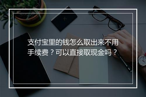 支付宝里的钱怎么取出来不用手续费？可以直接取现金吗？
