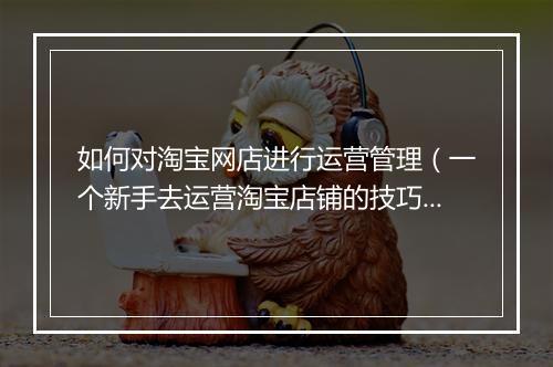 如何对淘宝网店进行运营管理（一个新手去运营淘宝店铺的技巧）