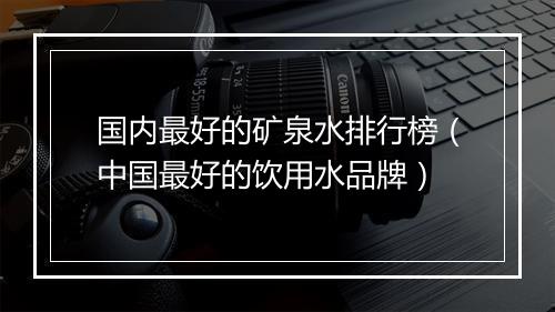 国内最好的矿泉水排行榜（中国最好的饮用水品牌）