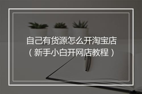 自己有货源怎么开淘宝店（新手小白开网店教程）