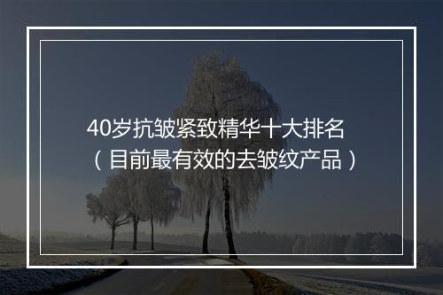 40岁抗皱紧致精华十大排名（目前最有效的去皱纹产品）