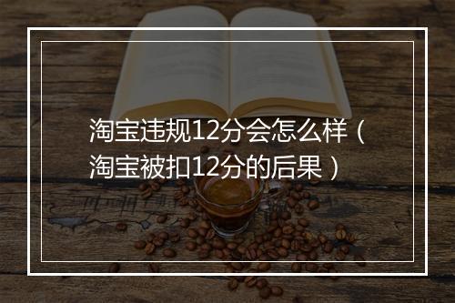 淘宝违规12分会怎么样（淘宝被扣12分的后果）