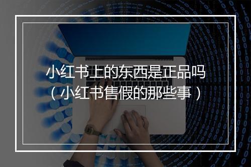 小红书上的东西是正品吗（小红书售假的那些事）