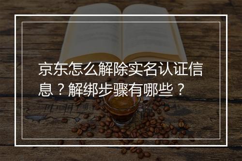 京东怎么解除实名认证信息？解绑步骤有哪些？