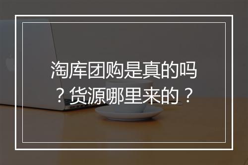 淘库团购是真的吗？货源哪里来的？