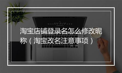 淘宝店铺登录名怎么修改昵称（淘宝改名注意事项）