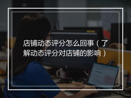 店铺动态评分怎么回事（了解动态评分对店铺的影响）