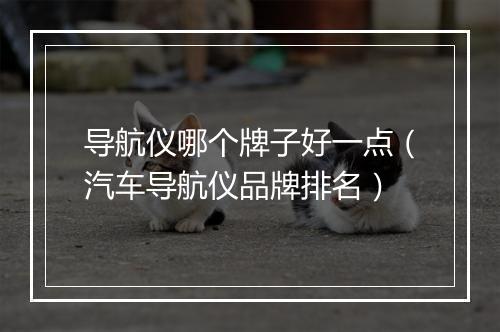 导航仪哪个牌子好一点（汽车导航仪品牌排名）