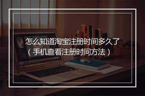 怎么知道淘宝注册时间多久了（手机查看注册时间方法）