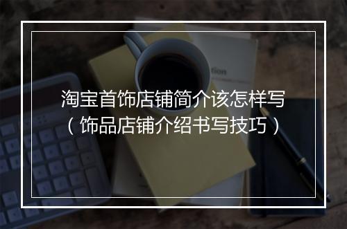 淘宝首饰店铺简介该怎样写（饰品店铺介绍书写技巧）