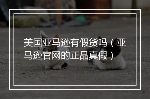 美国亚马逊有假货吗（亚马逊官网的正品真假）