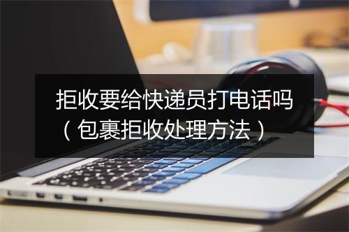 拒收要给快递员打电话吗（包裹拒收处理方法）