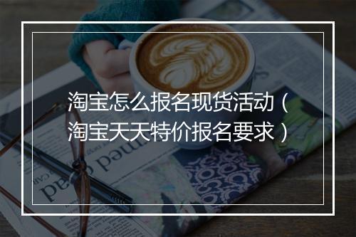 淘宝怎么报名现货活动（淘宝天天特价报名要求）