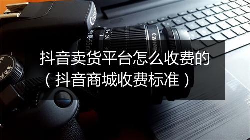 抖音卖货平台怎么收费的（抖音商城收费标准）