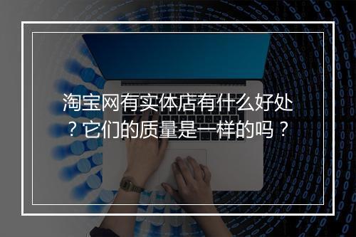 淘宝网有实体店有什么好处？它们的质量是一样的吗？