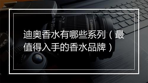 迪奥香水有哪些系列（最值得入手的香水品牌）