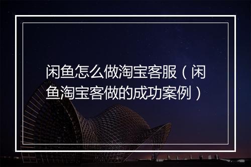 闲鱼怎么做淘宝客服（闲鱼淘宝客做的成功案例）