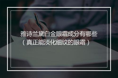 雅诗兰黛白金眼霜成分有哪些（真正能淡化细纹的眼霜）