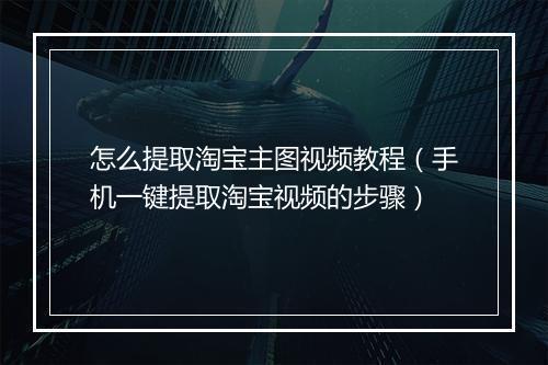 怎么提取淘宝主图视频教程（手机一键提取淘宝视频的步骤）