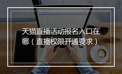 天猫直播活动报名入口在哪（直播权限开通要求）