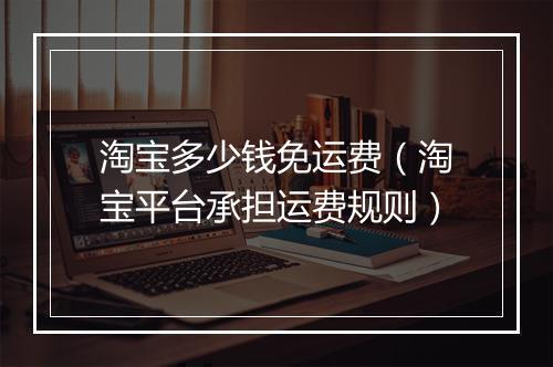 淘宝多少钱免运费（淘宝平台承担运费规则）