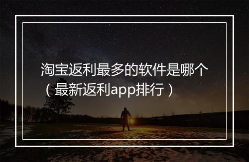 淘宝返利最多的软件是哪个（最新返利app排行）