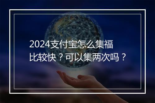 2024支付宝怎么集福比较快？可以集两次吗？