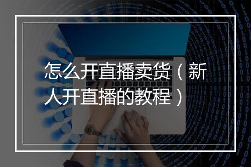 怎么开直播卖货（新人开直播的教程）