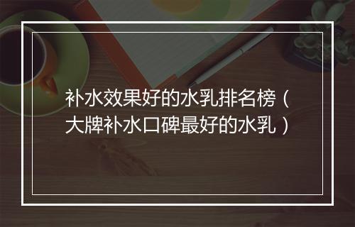 补水效果好的水乳排名榜（大牌补水口碑最好的水乳）