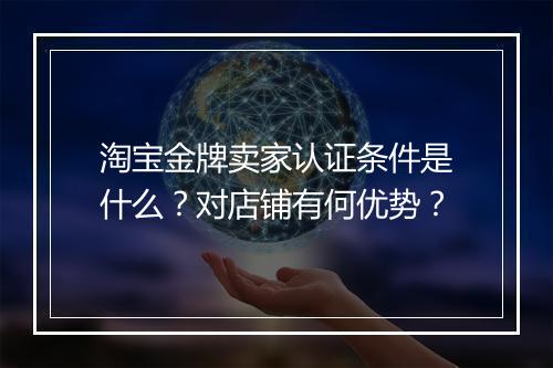 淘宝金牌卖家认证条件是什么？对店铺有何优势？