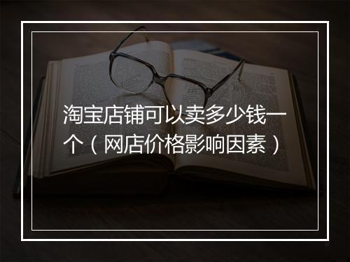 淘宝店铺可以卖多少钱一个（网店价格影响因素）