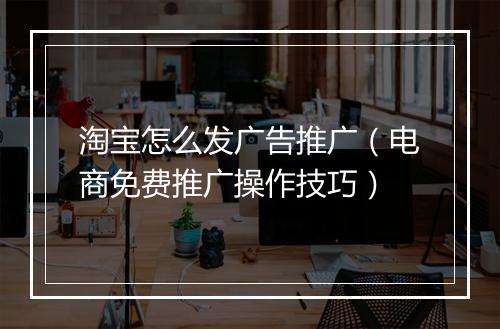 淘宝怎么发广告推广（电商免费推广操作技巧）