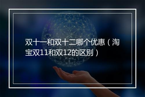 双十一和双十二哪个优惠（淘宝双11和双12的区别）
